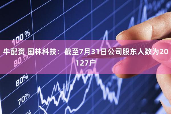 牛配资 国林科技：截至7月31日公司股东人数为20127户