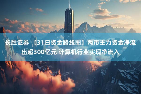 长胜证券 【31日资金路线图】两市主力资金净流出超300亿元 计算机行业实现净流入