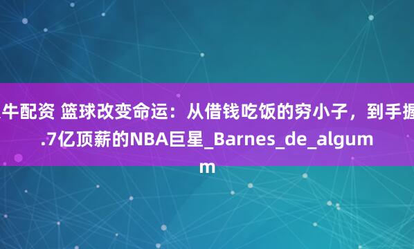 大牛配资 篮球改变命运：从借钱吃饭的穷小子，到手握2.7亿顶薪的NBA巨星_Barnes_de_algum