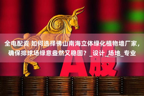 全电配资 如何选择佛山南海立体绿化植物墙厂家，确保排球场绿意盎然又稳固？_设计_场地_专业