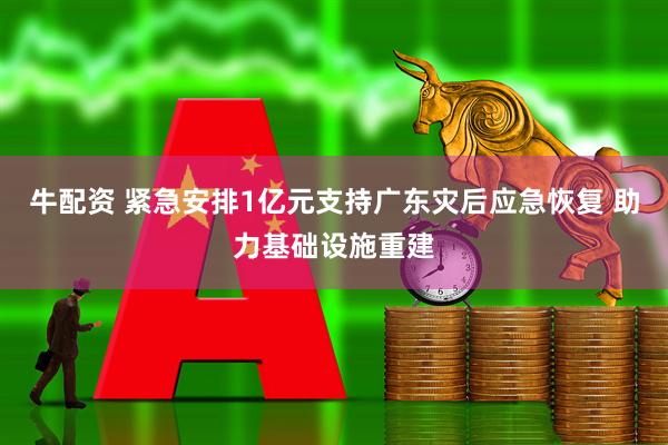 牛配资 紧急安排1亿元支持广东灾后应急恢复 助力基础设施重建