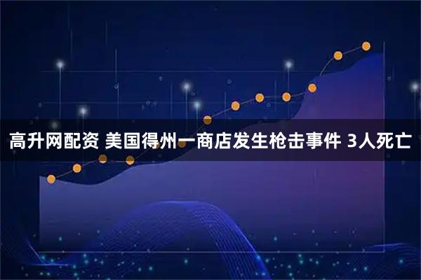 高升网配资 美国得州一商店发生枪击事件 3人死亡