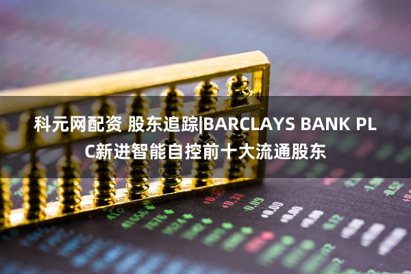 科元网配资 股东追踪|BARCLAYS BANK PLC新进智能自控前十大流通股东
