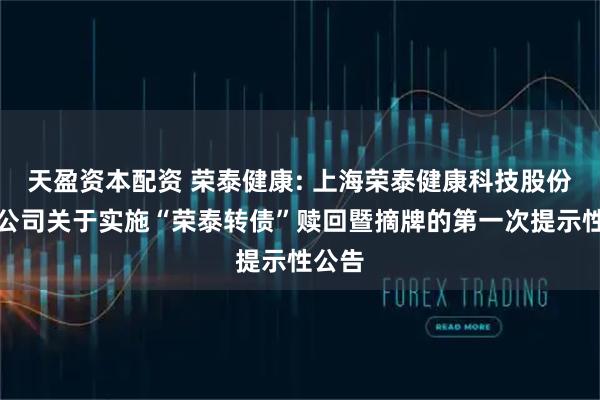 天盈资本配资 荣泰健康: 上海荣泰健康科技股份有限公司关于实施“荣泰转债”赎回暨摘牌的第一次提示性公告