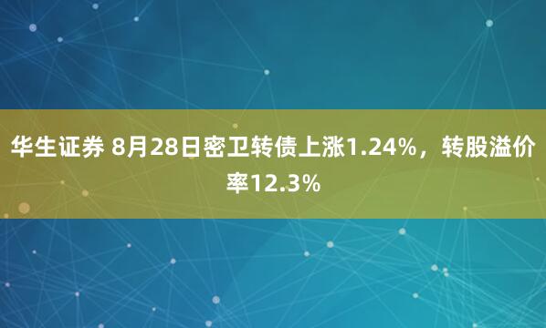 华生证券 8月28日密卫转债上涨1.24%，转股溢价率12.3%