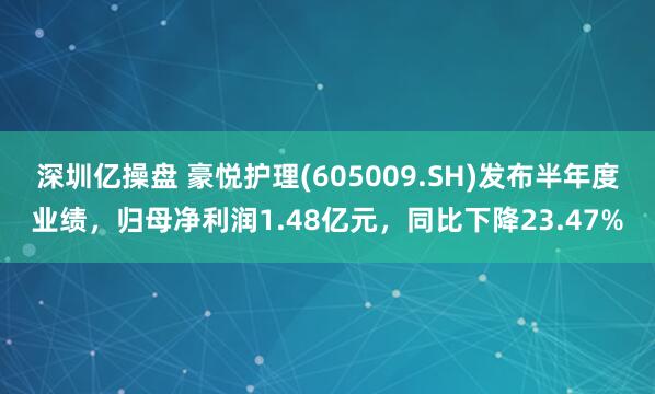 深圳亿操盘 豪悦护理(605009.SH)发布半年度业绩，归母净利润1.48亿元，同比下降23.47%