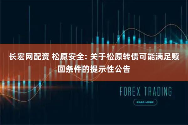 长宏网配资 松原安全: 关于松原转债可能满足赎回条件的提示性公告