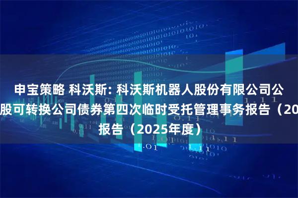 申宝策略 科沃斯: 科沃斯机器人股份有限公司公开发行A股可转换公司债券第四次临时受托管理事务报告（2025年度）