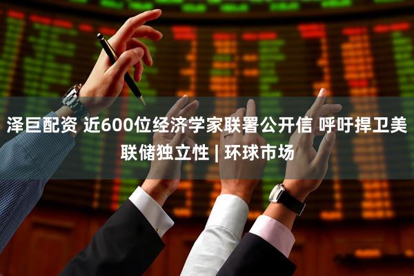 泽巨配资 近600位经济学家联署公开信 呼吁捍卫美联储独立性 | 环球市场