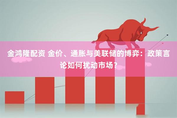 金鸿隆配资 金价、通胀与美联储的博弈：政策言论如何扰动市场？