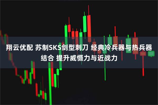 翔云优配 苏制SKS剑型刺刀 经典冷兵器与热兵器结合 提升威慑力与近战力