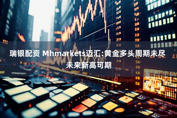 瑞银配资 Mhmarkets迈汇:黄金多头周期未尽 未来新高可期