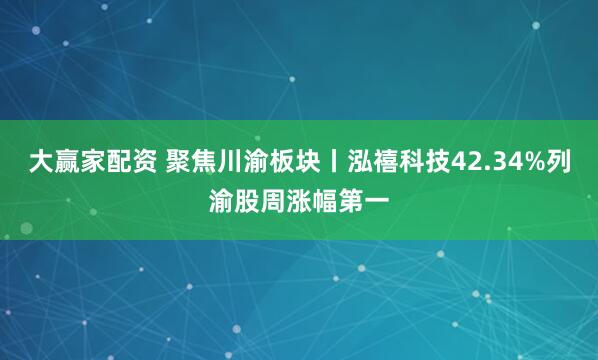 大赢家配资 聚焦川渝板块丨泓禧科技42.34%列渝股周涨幅第一