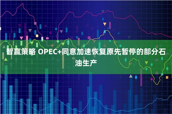 智赢策略 OPEC+同意加速恢复原先暂停的部分石油生产