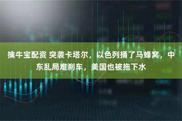 擒牛宝配资 突袭卡塔尔，以色列捅了马蜂窝，中东乱局难刹车，美国也被拖下水