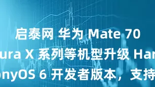 启泰网 华为 Mate 70 Pro、Pura X 系列等机型升级 HarmonyOS 6 开发者版本，支持 AI 构图和个性色卡