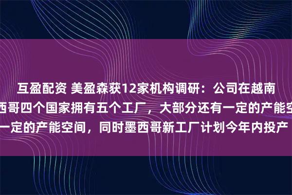 互盈配资 美盈森获12家机构调研：公司在越南、泰国、马来西亚和墨西哥四个国家拥有五个工厂，大部分还有一定的产能空间，同时墨西哥新工厂计划今年内投产（附调研问答）