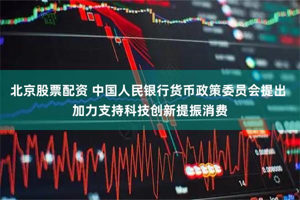 北京股票配资 中国人民银行货币政策委员会提出 加力支持科技创新提振消费