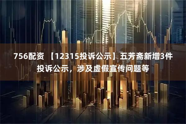 756配资 【12315投诉公示】五芳斋新增3件投诉公示，涉及虚假宣传问题等