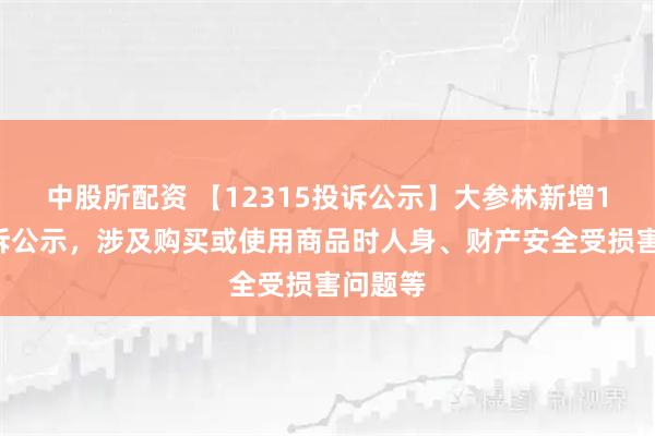 中股所配资 【12315投诉公示】大参林新增14件投诉公示，涉及购买或使用商品时人身、财产安全受损害问题等