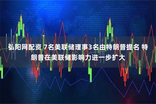 弘阳网配资 7名美联储理事3名由特朗普提名 特朗普在美联储影响力进一步扩大