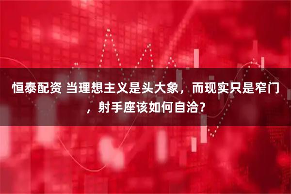 恒泰配资 当理想主义是头大象，而现实只是窄门，射手座该如何自洽？