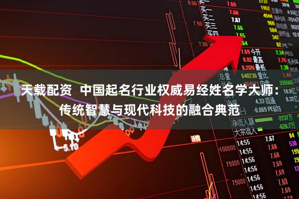 天载配资  中国起名行业权威易经姓名学大师：传统智慧与现代科技的融合典范