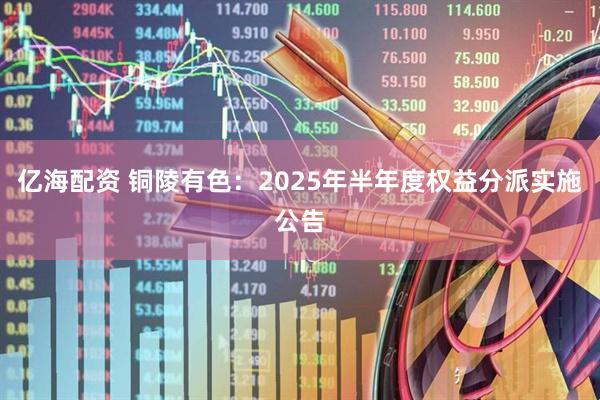 亿海配资 铜陵有色：2025年半年度权益分派实施公告