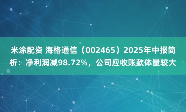 米涂配资 海格通信（002465）2025年中报简析：净利润减98.72%，公司应收账款体量较大