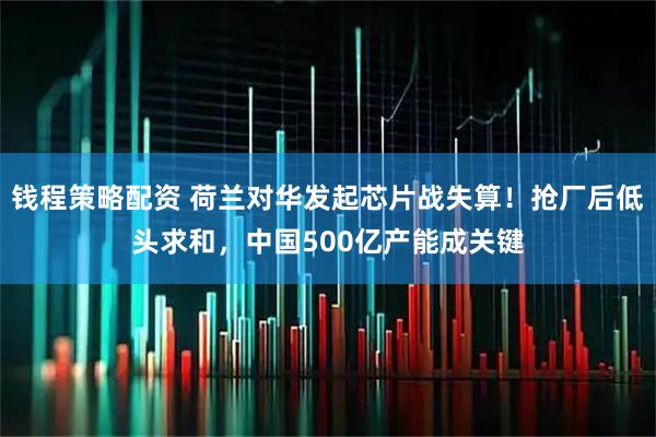 钱程策略配资 荷兰对华发起芯片战失算！抢厂后低头求和，中国500亿产能成关键
