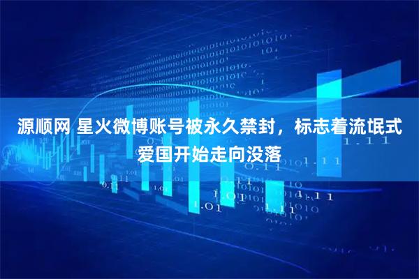 源顺网 星火微博账号被永久禁封，标志着流氓式爱国开始走向没落
