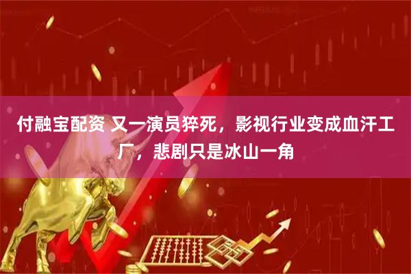 付融宝配资 又一演员猝死，影视行业变成血汗工厂，悲剧只是冰山一角