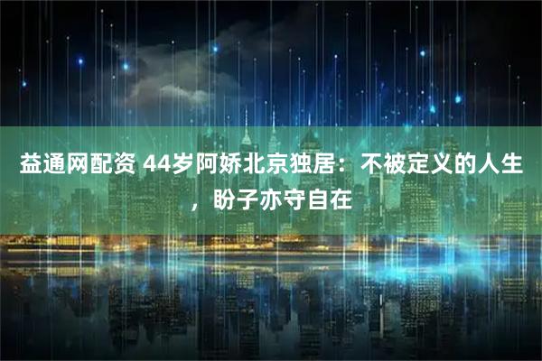 益通网配资 44岁阿娇北京独居：不被定义的人生，盼子亦守自在