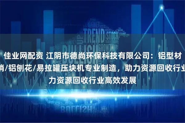 佳业网配资 江阴市德尚环保科技有限公司：铝型材/铝屑/铝销/铝刨花/易拉罐压块机专业制造，助力资源回收行业高效发展