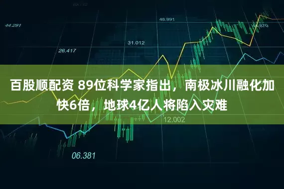 百股顺配资 89位科学家指出，南极冰川融化加快6倍，地球4亿人将陷入灾难
