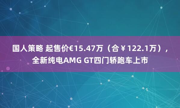 国人策略 起售价€15.47万（合￥122.1万），全新纯电AMG GT四门轿跑车上市