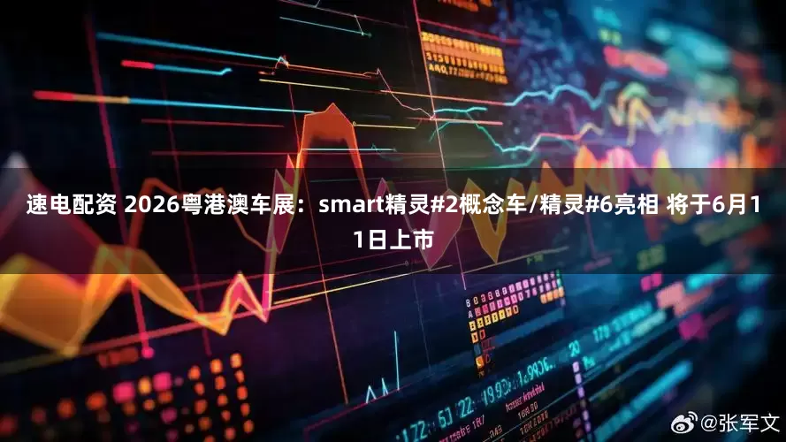 速电配资 2026粤港澳车展：smart精灵#2概念车/精灵#6亮相 将于6月11日上市