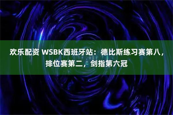 欢乐配资 WSBK西班牙站：德比斯练习赛第八，排位赛第二，剑指第六冠